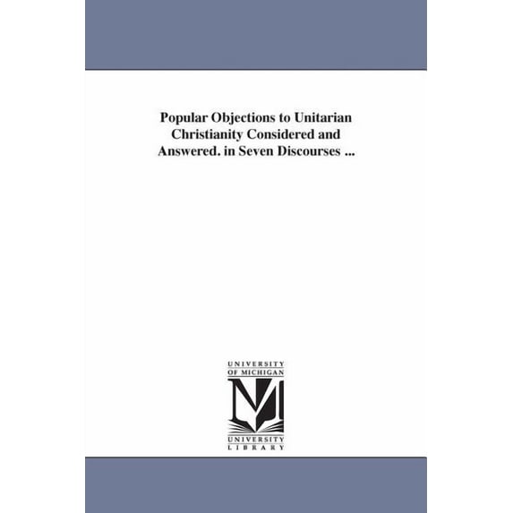 Popular Objections to Unitarian Christianity Considered and Answered. in Seven Discourses ..., (Paperback)