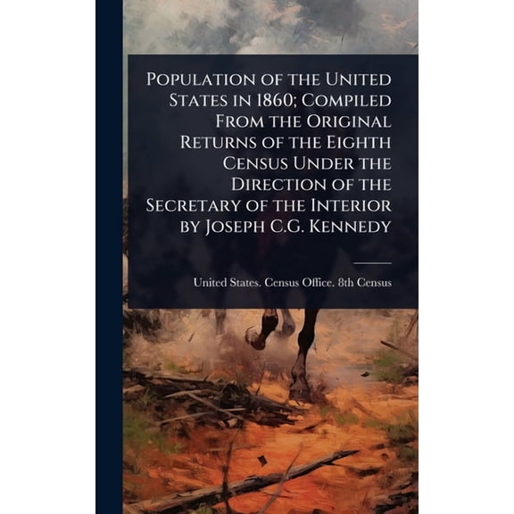 Population of the United States in 1860; Compiled From the Original Returns of the Eighth Census Under the Direction of , (Hardcover)