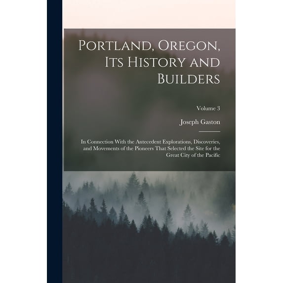 Portland, Oregon, its History and Builders : In Connection With the Antecedent Explorations, Discoveries, and Movements of the Pioneers That Selected the Site for the Great City of the Pacific; Volume 3 (Paperback)