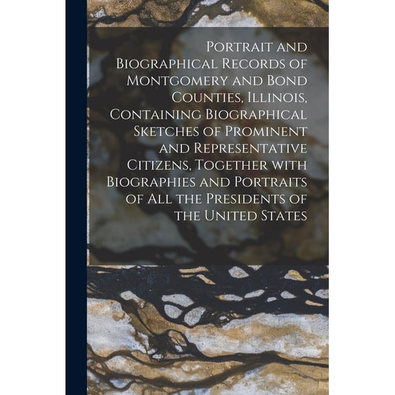 Portrait and Biographical Records of Montgomery and Bond Counties, Illinois, Containing Biographical Sketches of Prominent and Representative Citizens, Together With Biographies and Portraits of All t