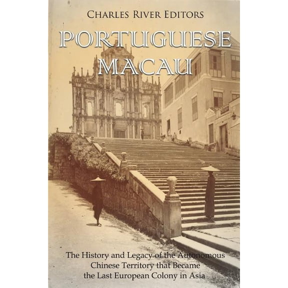 Portuguese Macau: The History and Legacy of the Autonomous Chinese Territory That Became the Last European Colony in Asia