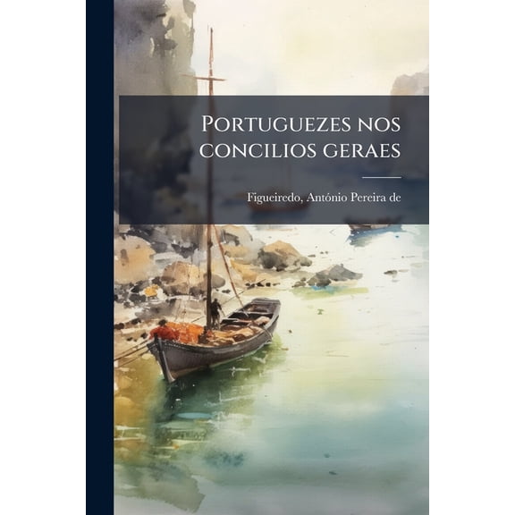 Portuguezes nos concilios geraes : Isto he, relaa dos embaixadores, prelados, e doutores portuguezes, que tem assistado nos concilios geraes do occidente, desdos primeiros lateranenses at o novissimo tridentino (Paperback)