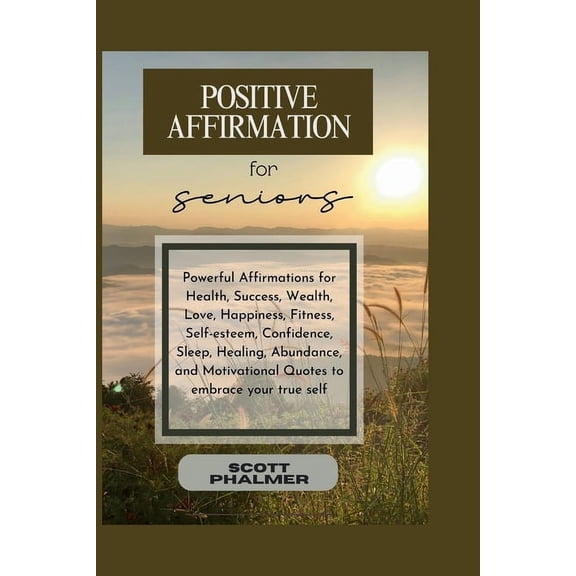 Positive Affirmation for Seniors: Powerful Affirmations for Health, Success, Wealth, Love, Happiness, Fitness, Self-esteem, Confidence, Sleep, Healing, Abundance, and Motivational Quotes to embrace yo
