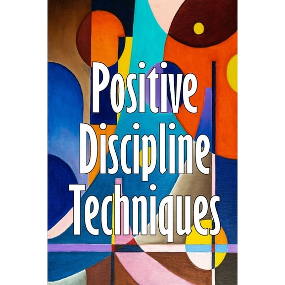 Positive Discipline Techniques: Developing Strong Relationships and Self-Discipline in Children, (Paperback)