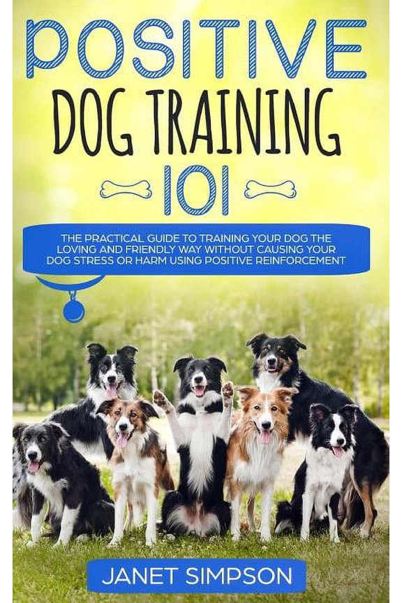 Positive Dog Training 101: The Practical Guide to Training Your Dog the Loving and Friendly Way Without Causing your Dog, (Paperback)