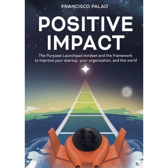 Positive Impact : The Purpose Launchpad mindset and the framework to improve your startup, your organization, and the world (Paperback)