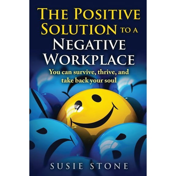 Positive Solution to a Negative Workplace : You Can Survive, Thrive, and Take Back Your Soul