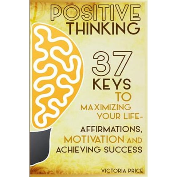 Positive Thinking : 37 Keys to Maximizing Your Life- Affirmations, Motivation and Achieving Success