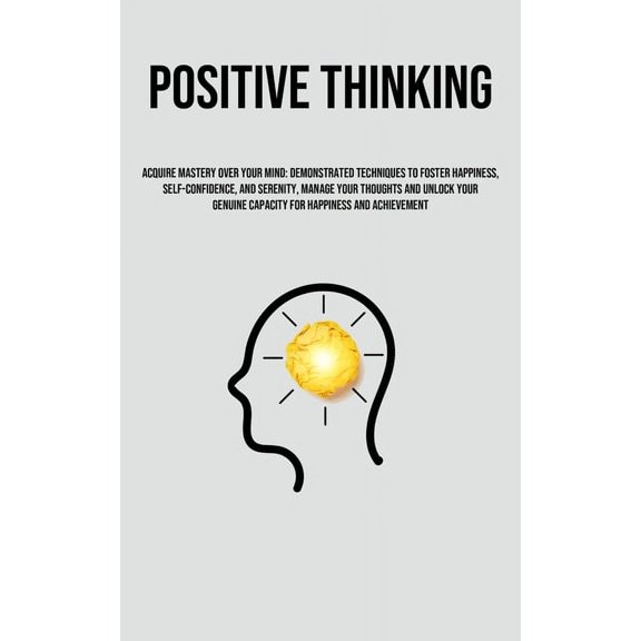 Positive Thinking: Acquire Mastery Over Your Mind: Demonstrated Techniques To Foster Happiness, Self-Confidence, And Ser, (Paperback)