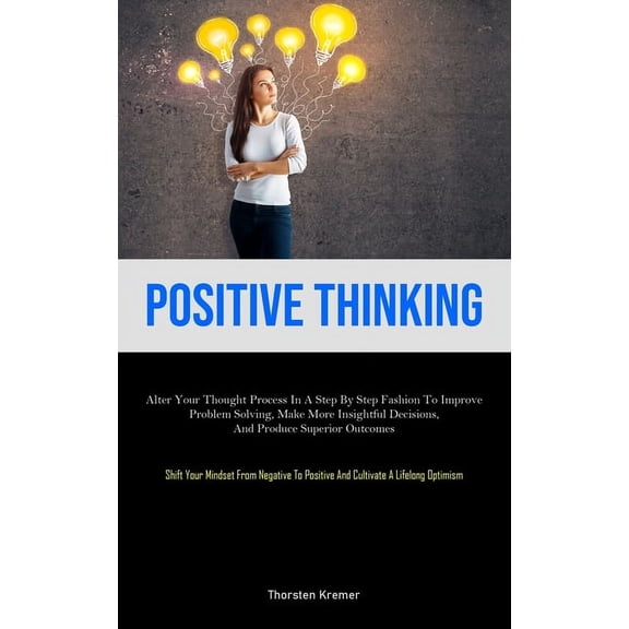 Positive Thinking: Alter Your Thought Process In A Step By Step Fashion To Improve Problem Solving, Make More Insightful, (Paperback)