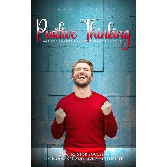 Positive Thinking: Calm Your Thoughts & Eliminate Negative Thinking (How to Stop Focusing on Nonsense and Live a Bet, (Paperback)