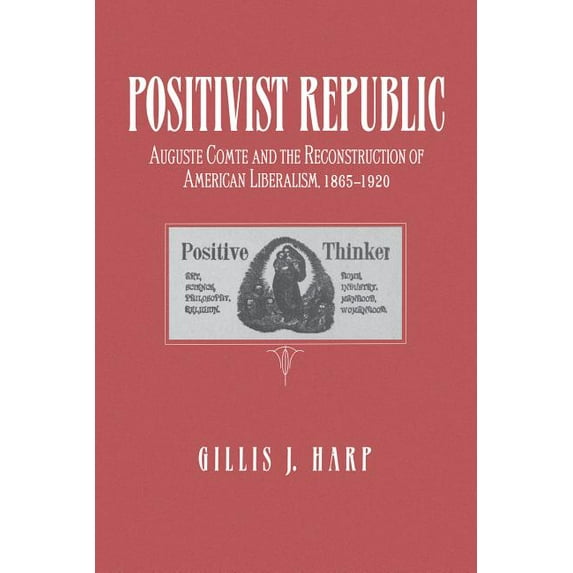 Positivist Republic: Auguste Comte and the Reconstruction of American Liberalism, 1865 1920