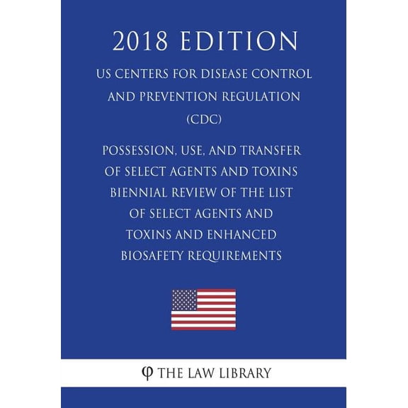 Possession, Use, and Transfer of Select Agents and Toxins - Biennial Review of the List of Select Agents and Toxins and Enhanced Biosafety Requirements (US Centers for Disease Control and Prevention Regulation) (CDC) (2018 Edition) (Paperback)