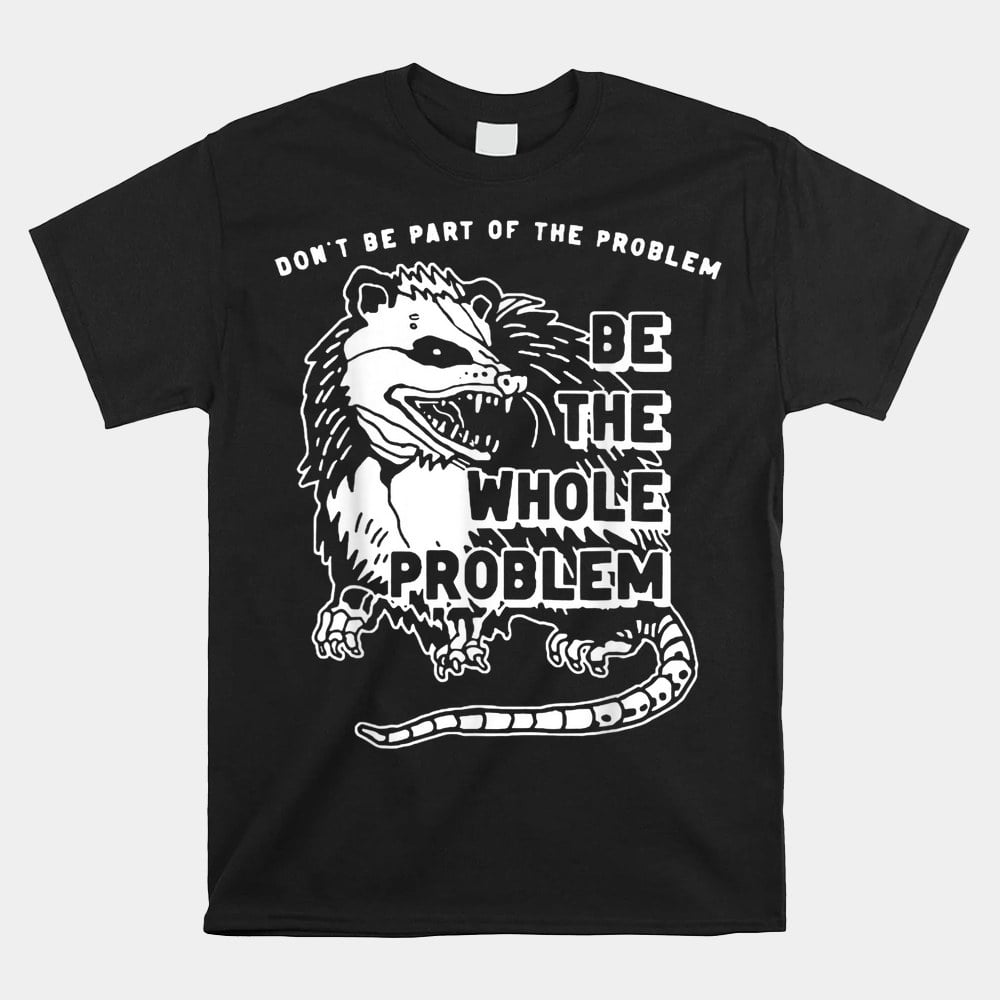 Possum dont be part of the problem be the entire problem shirt