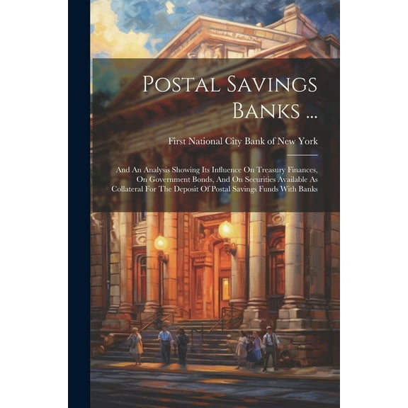 Postal Savings Banks ...: And An Analysis Showing Its Influence On Treasury Finances, On Government Bonds, And On Securities Available As Collateral For The Deposit Of Postal Savings Funds With Banks