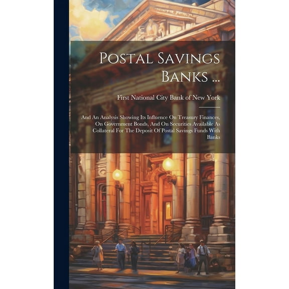 Postal Savings Banks ...: And An Analysis Showing Its Influence On Treasury Finances, On Government Bonds, And On Securities Available As Collateral For The Deposit Of Postal Savings Funds With Banks