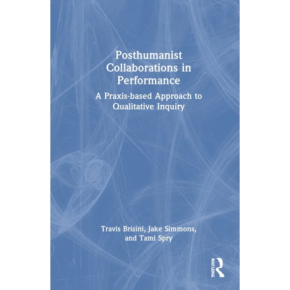 Posthumanist Collaborations in Performance: A Praxis-based Approach to Qualitative Inquiry, (Hardcover)