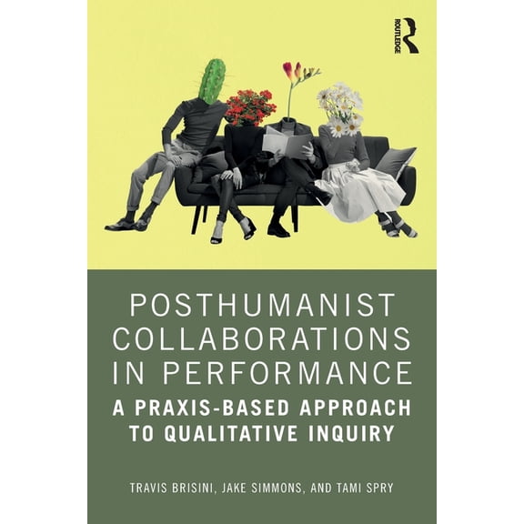 Posthumanist Collaborations in Performance: A Praxis-based Approach to Qualitative Inquiry, (Paperback)