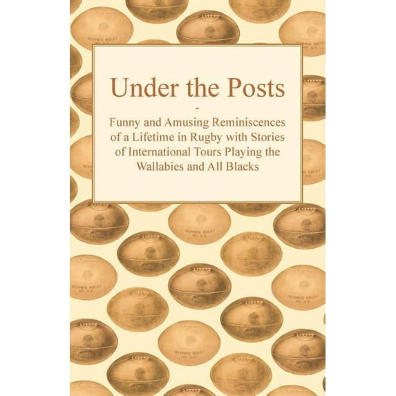 Under the Posts - Funny and Amusing Reminiscences of a Lifetime in Rugby with Stories of International Tours Playing the