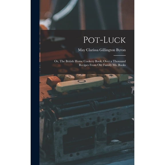 Pot-luck; or, The British Home Cookery Book; Over a Thousand Recipes From old Family ms. Books, (Hardcover)