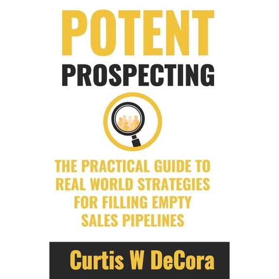 Potent Prospecting: The Practical Guide to Real-World Strategies for Filling Empty Pipelines. (Paperback)