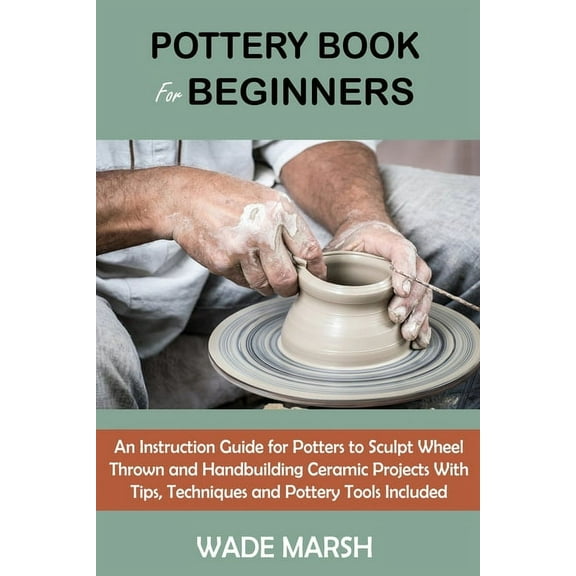Pottery Book for Beginners: An Instruction Guide for Potters to Sculpt Wheel Thrown and Handbuilding Ceramic Projects Wi, (Paperback)