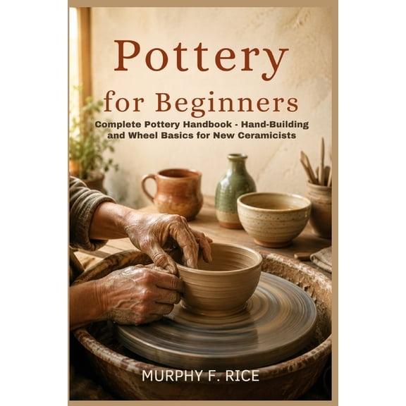 Pottery For Beginners: Complete Pottery Handbook - Hand-Building and Wheel Basics for New Ceramicists, (Paperback)