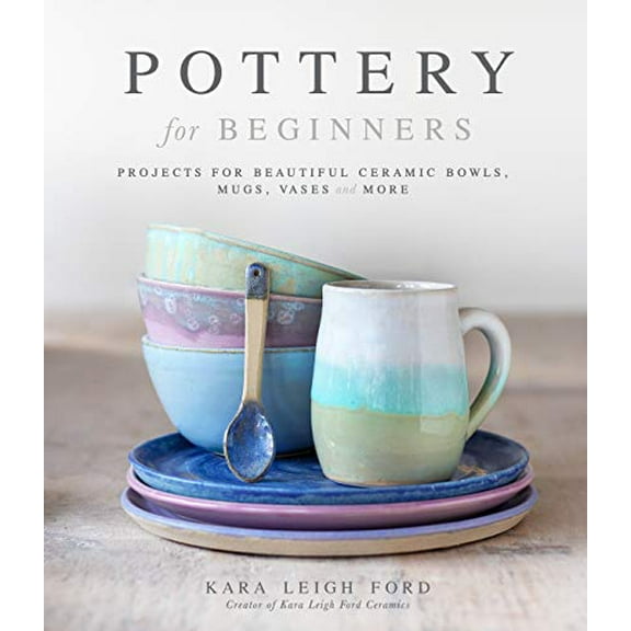 Pottery for Beginners: Projects for Beautiful Ceramic Bowls, Mugs, Vases and More