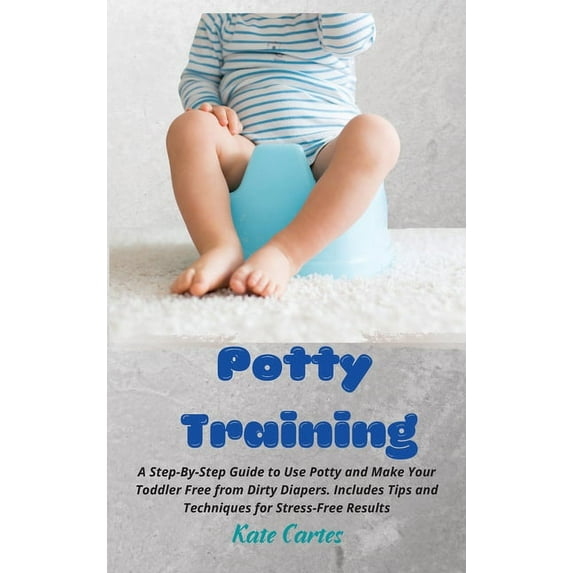 Potty Training: A Step-By-Step Guide to Use Potty and Make Your Toddler Free from Dirty Diapers. Includes Tips and Techn, (Hardcover)