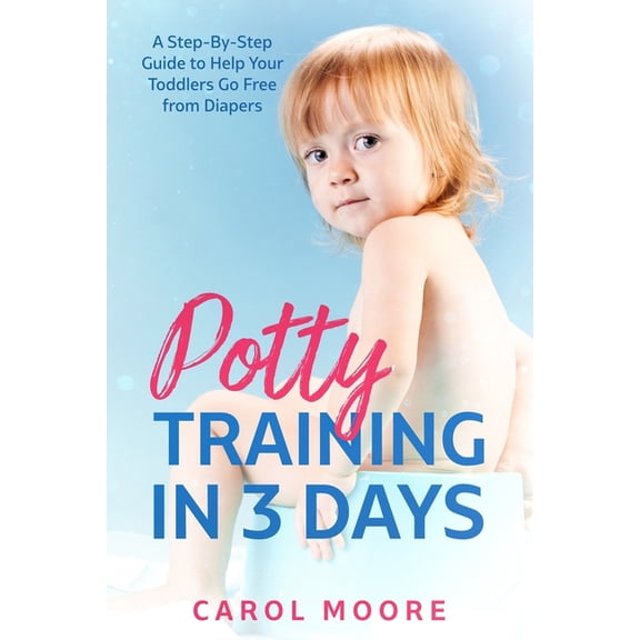 Potty Training in 3 Days: A Step-by-Step Guide to Help Your Toddler Go Free from Diapers, (Paperback)