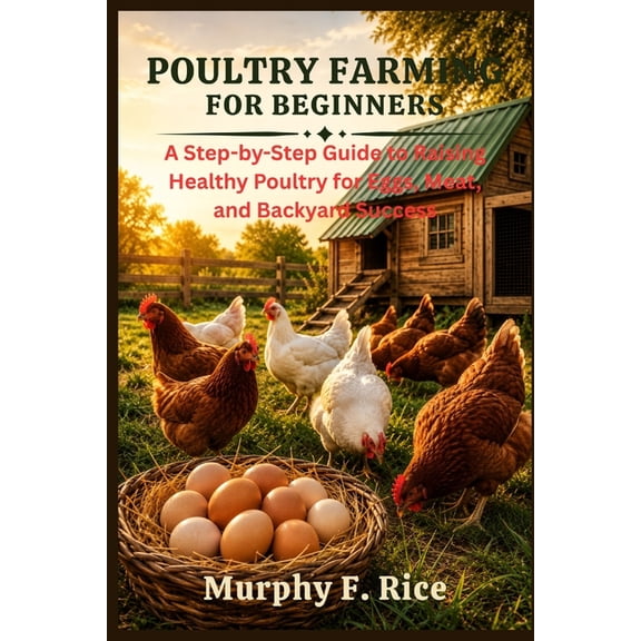 Poultry Farming For Beginners: A Step-by-Step Guide to Raising Healthy Poultry for Eggs, Meat, and Backyard Success, (Paperback)