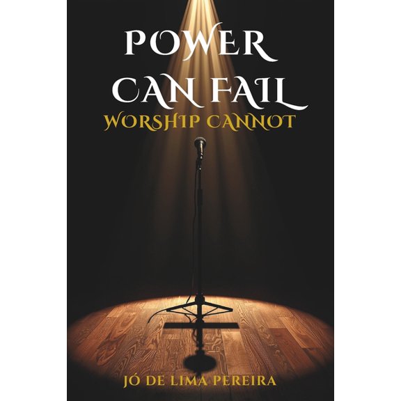 Power Can Fail, Worship Cannot: Rescuing the essence of praise in a church dominated by technique, (Paperback)