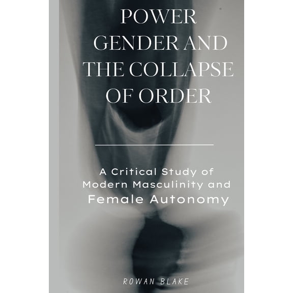Power, Gender, and the Collapse of Order: A Critical Study of Modern Masculinity and Female Autonomy, (Paperback)