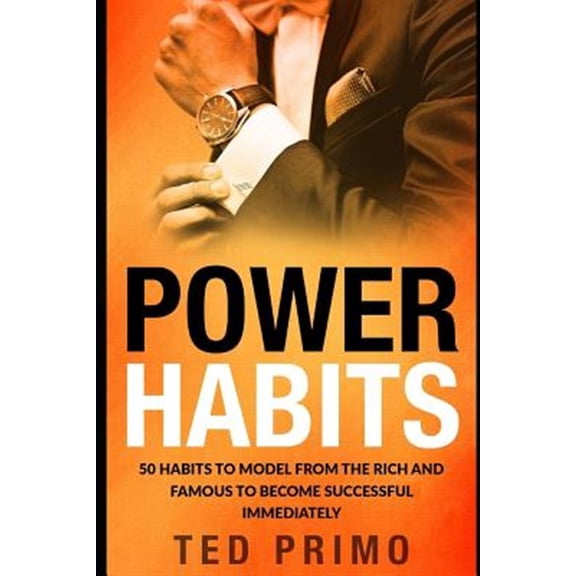 Power Habits: 50 Habits to Model from the Rich and Famous to Become Successful Immediately Paperback 1549910531 9781549910531 Ted Primo