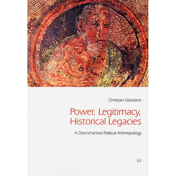 Freiburg Studies in Social Anthropology / Freiburger Soziala: Power, Legitimacy, Historical Legacies: A Disenchanted Political Anthropology Volume 43 (Paperback)