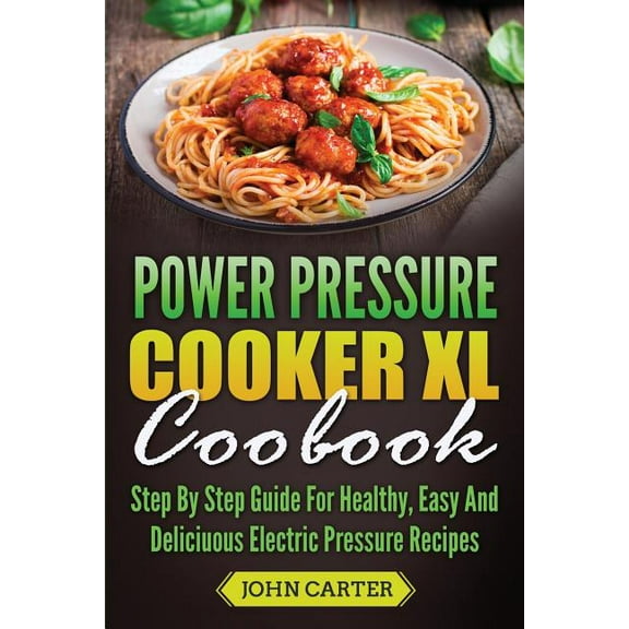 Power Pressure Cooker XL Cookbook: Step By Step Guide For Healthy, Easy And Delicious Electric Pressure Recipes, (Paperback)