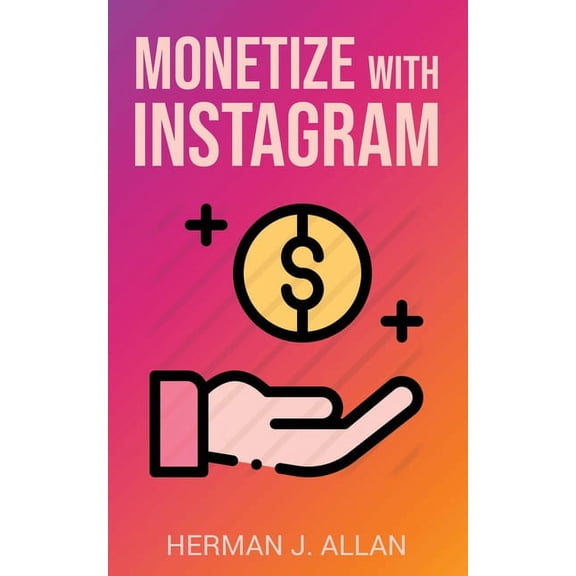 Monetize with Instagram: How to Upgrade Your Marketing by Using the Most Profitable Social Media Creators