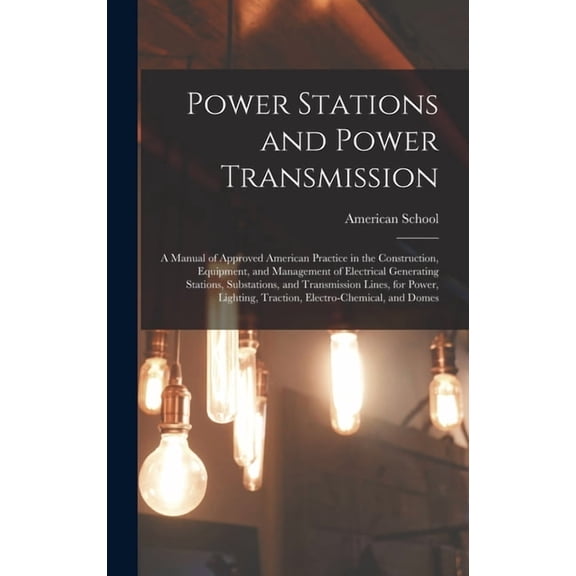 Power Stations and Power Transmission : A Manual of Approved American Practice in the Construction, Equipment, and Management of Electrical Generating Stations, Substations, and Transmission Lines, for Power, Lighting, Traction, Electro-Chemical, and Domes (Hardcover)