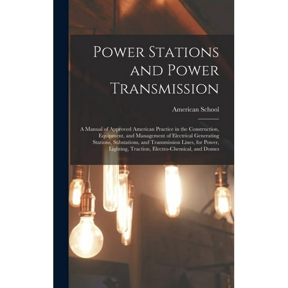 Power Stations and Power Transmission : A Manual of Approved American Practice in the Construction, Equipment, and Management of Electrical Generating Stations, Substations, and Transmission Lines, for Power, Lighting, Traction, Electro-Chemical, and Domes (Hardcover)