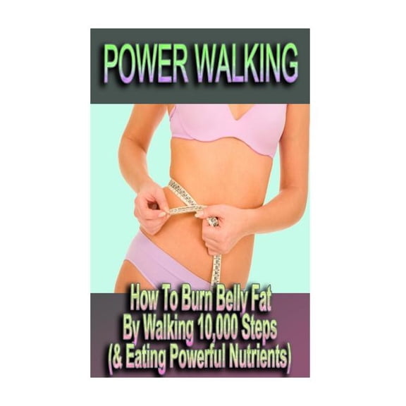 Power Walking - How To Burn Belly Fat By Walking 10,000 Steps (& Eating Powerful Nutrients) (Paperback)