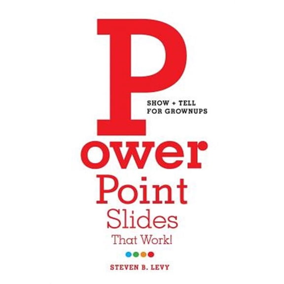 PowerPoint Slides That Work!: Show + Tell for Grownups (Paperback) by Steven B Levy