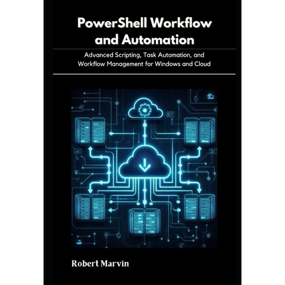 PowerShell Workflow and Automation: Advanced Scripting, Task Automation, and Workflow Management for Windows and Cloud, (Paperback)