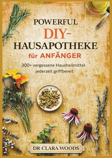 Powerful DIY-hausapotheke fÃ¼r anfÃ¤nger: 300+ vergessene hausheilmittel jederzeit griffbereit, (Paperback)
