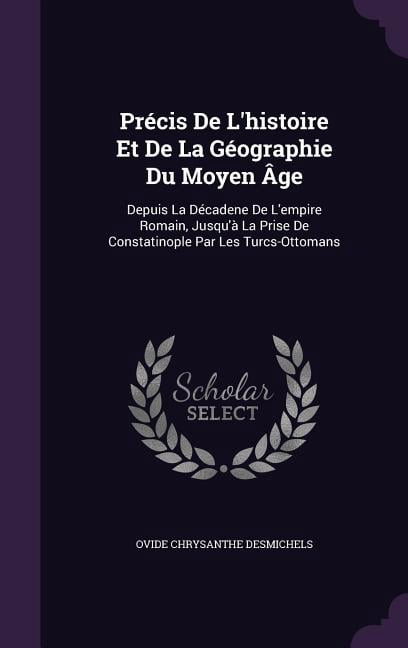 Précis De L'histoire Et De La Géographie Du Moyen Âge: Depuis La Décadene De L'empire Romain, Jusqu'à La Prise De Constatinople Par Les Turcs-Ottomans (Hardcover)