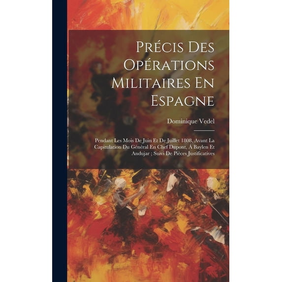 Précis Des Opérations Militaires En Espagne: Pendant Les Mois De Juin Et De Juillet 1808, Avant La Capitulation Du Général En Chef Dupont, Á Baylen Et Andujar; Suivi De Pièces Justificatives (Hardcove