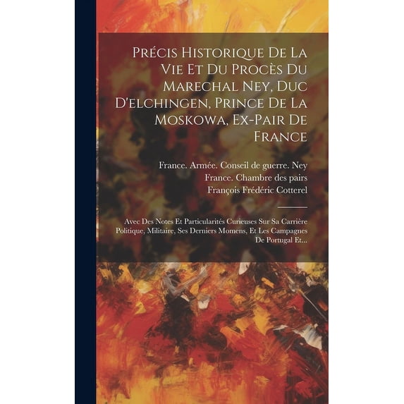 Précis Historique De La Vie Et Du Procès Du Marechal Ney, Duc D'elchingen, Prince De La Moskowa, Ex-pair De France: Avec Des Notes Et Particularités Curieuses Sur Sa Carrière Politique, Militaire, Ses