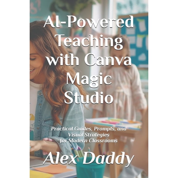 Practical AI & Data AI-Powered Teaching with Canva Magic Studio: Practical Guides, Prompts, and Visual Strategies for Modern Classrooms, (Paperback)