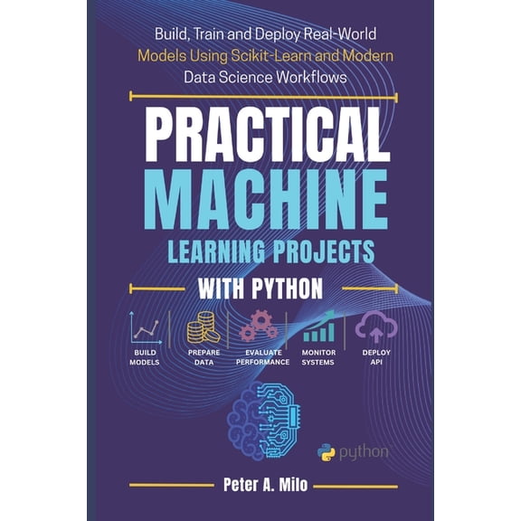 The Practical AI & Machine Learning Practical Machine Learning Projects with Python: Build, Train, and Deploy Real-World Models Using Scikit-Learn and Moder, Book 3, (Paperback)