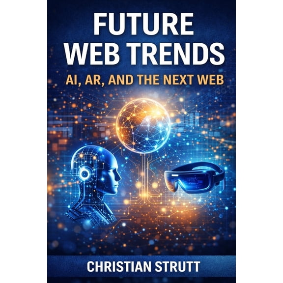 Practical AI Marketing Future Web Trends: AI, AR, and the Next Web: An in-depth exploration of how AI-driven decision making, immersive AR expe, (Paperback)