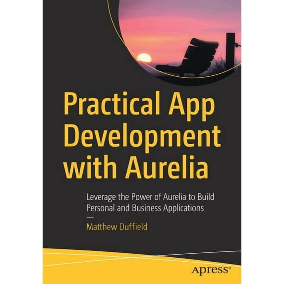 Practical App Development with Aurelia: Leverage the Power of Aurelia to Build Personal and Business Applications, (Paperback)